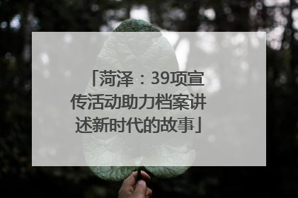 菏泽：39项宣传活动助力档案讲述新时代的故事